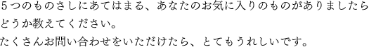 5つのものさしにあてはまる、あなたのお気に入りのものがありましたらどうか教えてください。たくさんお問い合わせをいただけたら、とてもうれしいです。