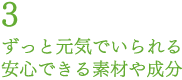ずっと元気でいられる安心できる素材や成分