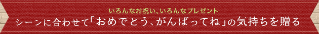 いろんなお祝い、いろんなプレゼント シーンに合わせて「おめでとう、がんばってね」の気持ちを贈る