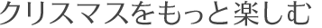 クリスマスをもっと楽しむ