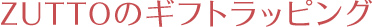 ZUTTOのギフトラッピング