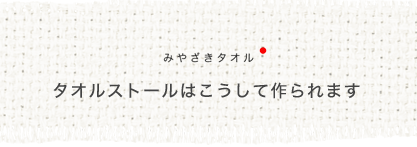 タオルストールはこうして作られます