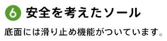 6.安全を考えたソール 底面には滑り止め機能がついています。