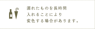 濡れたものを長時間入れることにより変色する場合があります。