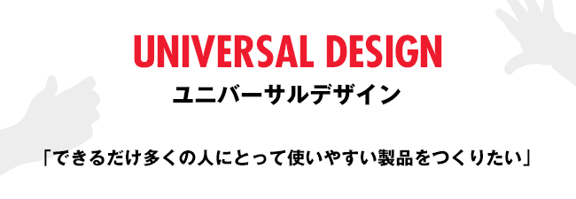 ユニバーサルデザイン 「できるだけ多くの人にとって使いやすい製品をつくりたい」