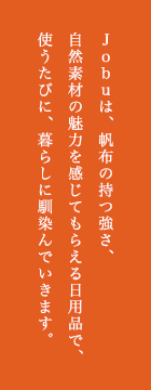 Jobuは、帆布の持つ強さ、自然素材の魅力を感じてもらえる日用品で、使うたびに、暮らしに馴染んでいきます。