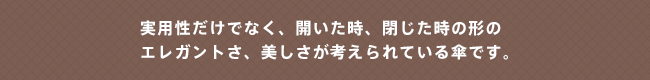 実用性だけでなく、開いた時、閉じた時の形のエレガントさ、美しさが考えられている傘です。