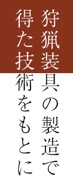 狩猟装具の製造で得た技術をもとに