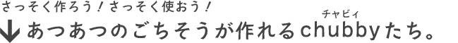 さっそく作ろう！さっそく使おう！あつあつのごちそうが作れるchubbyたち。