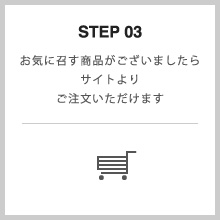 STEP 03 お気に召す商品がございましたらサイトよりご注文いただけます