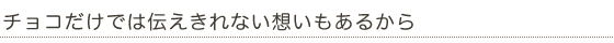 チョコだけでは伝えきれない想いもあるから