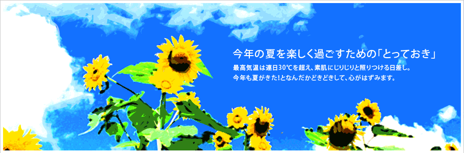 今年の夏を楽しく過ごすための「とっておき」:最高気温は連日30℃を超え、素肌にじりじりと照りつける日差し。今年も夏がきた！となんだかどきどきして、心がはずみます。