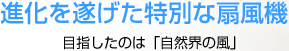 進化を遂げた特別な扇風機:目指したのは「自然界の風」