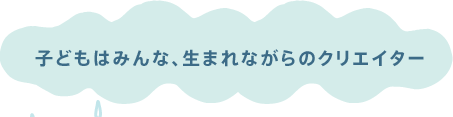 子どもはみんな、生まれながらのクリエイター 