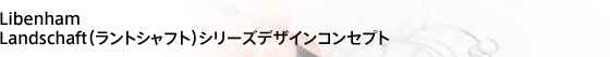 Libenham ラントシャフトシリーズデザインコンセプト