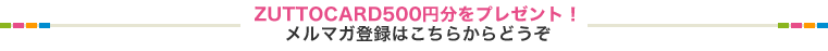 ZUTTOCARD500円分をプレゼント！メルマガ登録はこちらからどうぞ